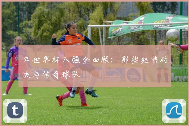 年世界杯八强全回顾：那些经典对决与传奇球队