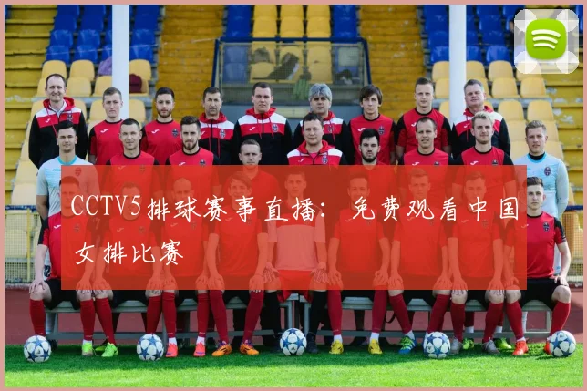 CCTV5排球赛事直播：免费观看中国女排比赛