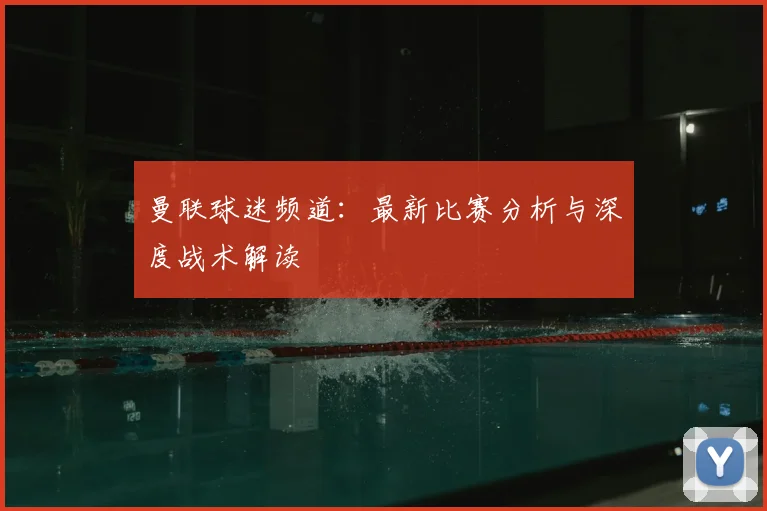 曼联球迷频道：最新比赛分析与深度战术解读