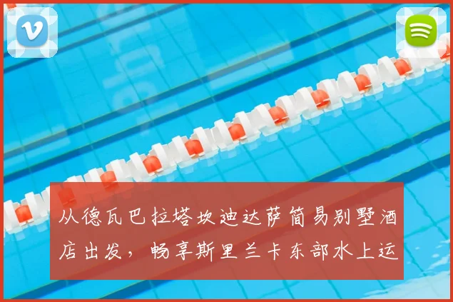 从德瓦巴拉塔坎迪达萨简易别墅酒店出发，畅享斯里兰卡东部水上运动