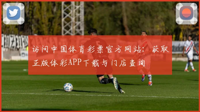 访问中国体育彩票官方网站:获取正版体彩APP下载与门店查询