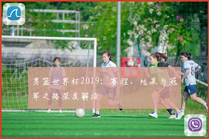 男篮世界杯2019：赛程、结果与冠军之路深度解读