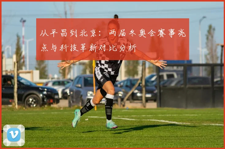 从平昌到北京：两届冬奥会赛事亮点与科技革新对比分析