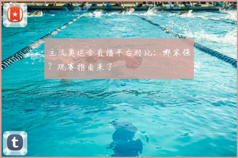 主流奥运会直播平台对比：哪家强？观赛指南来了