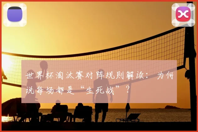 世界杯淘汰赛对阵规则解读：为何说每场都是“生死战”？
