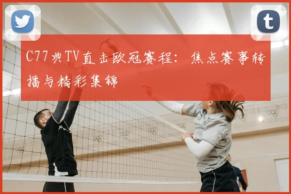 C77典TV直击欧冠赛程：焦点赛事转播与精彩集锦