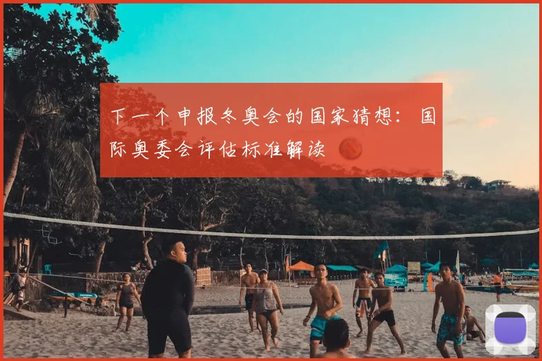 下一个申报冬奥会的国家猜想：国际奥委会评估标准解读