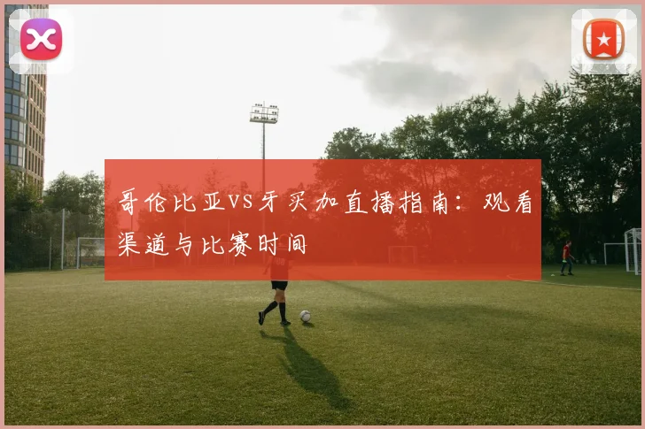 哥伦比亚vs牙买加直播指南：观看渠道与比赛时间