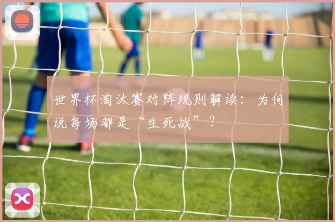 世界杯淘汰赛对阵规则解读：为何说每场都是“生死战”？