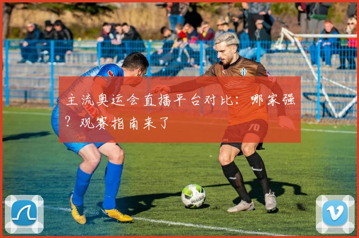 主流奥运会直播平台对比：哪家强？观赛指南来了