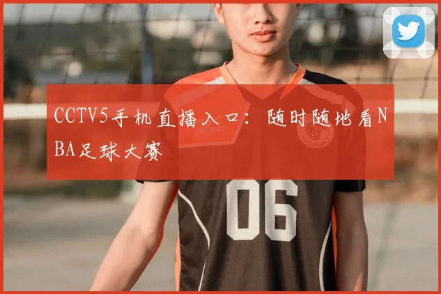 CCTV5手机直播入口：随时随地看NBA足球大赛
