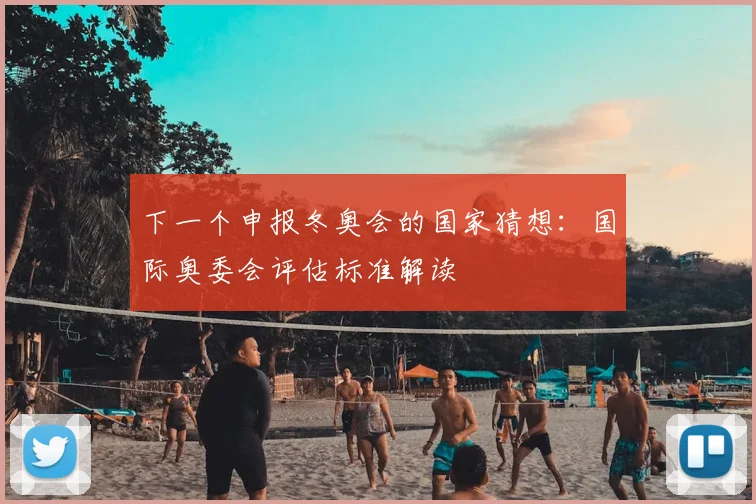 下一个申报冬奥会的国家猜想：国际奥委会评估标准解读