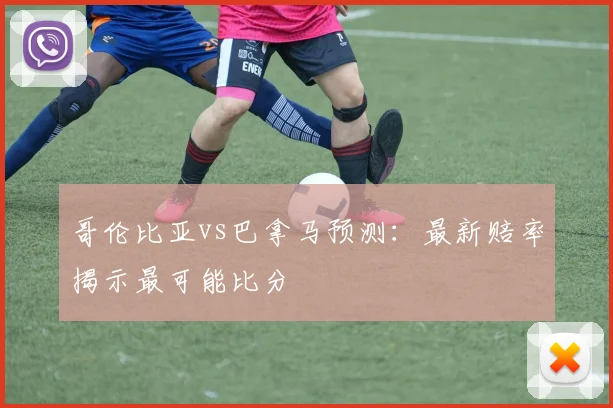 哥伦比亚vs巴拿马预测：最新赔率揭示最可能比分