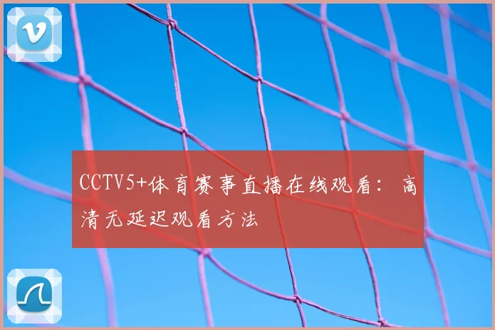 CCTV5+体育赛事直播在线观看：高清无延迟观看方法