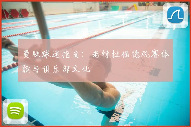 曼联球迷指南：老特拉福德观赛体验与俱乐部文化