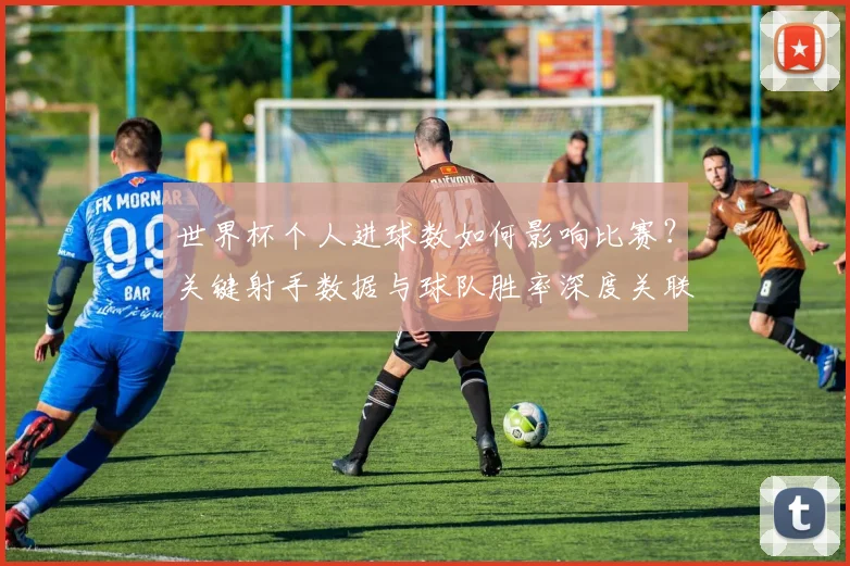 世界杯个人进球数如何影响比赛？关键射手数据与球队胜率深度关联