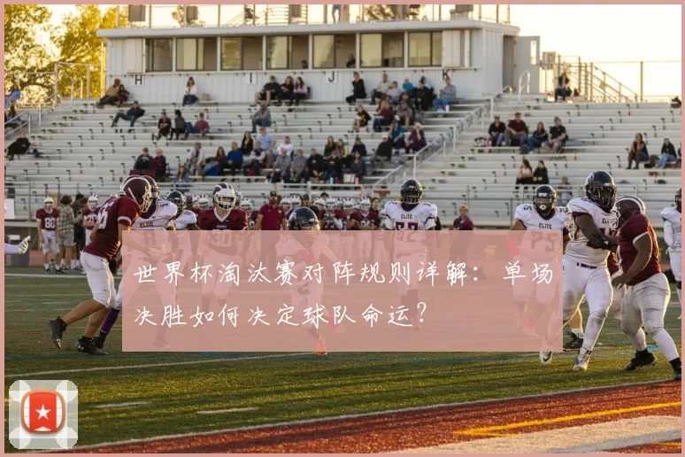 世界杯淘汰赛对阵规则详解：单场决胜如何决定球队命运？