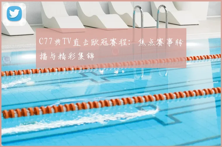 C77典TV直击欧冠赛程：焦点赛事转播与精彩集锦