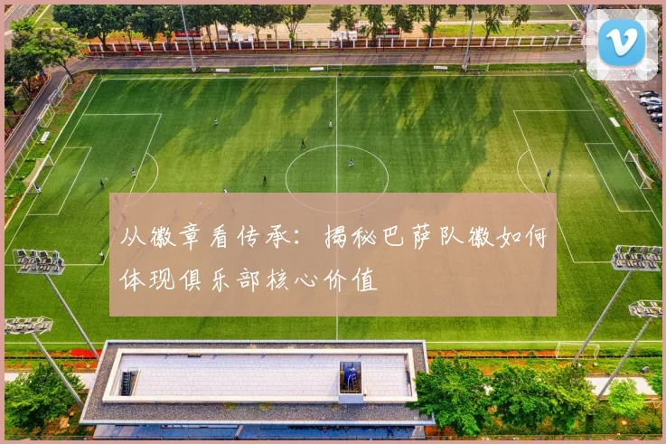 从徽章看传承：揭秘巴萨队徽如何体现俱乐部核心价值