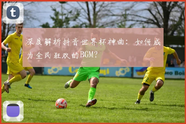 深度解析抖音世界杯神曲：如何成为全民狂欢的BGM？