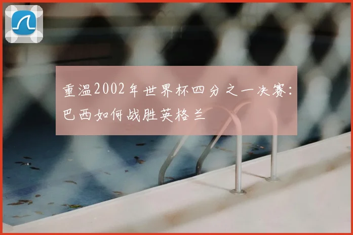 重温2002年世界杯四分之一决赛：巴西如何战胜英格兰