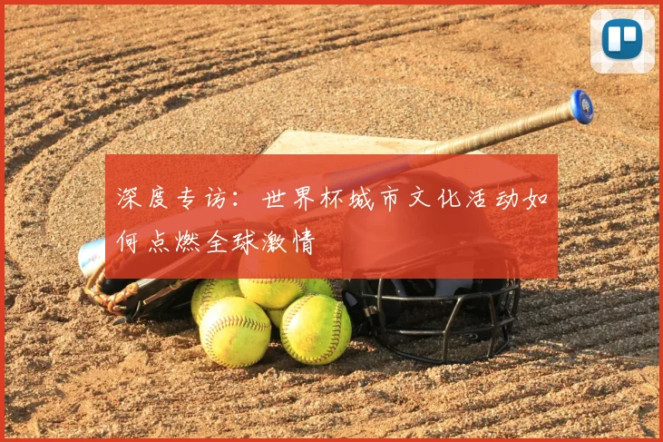 深度专访：世界杯城市文化活动如何点燃全球激情