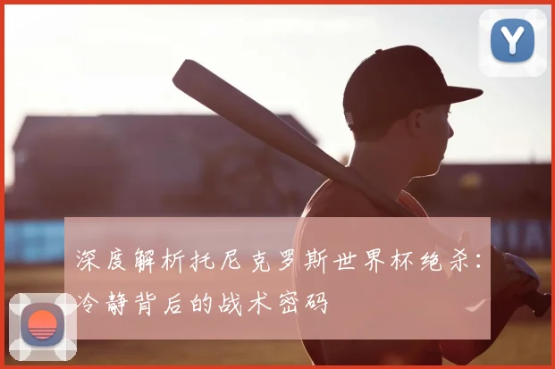 深度解析托尼克罗斯世界杯绝杀：冷静背后的战术密码