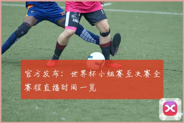官方发布：世界杯小组赛至决赛全赛程直播时间一览
