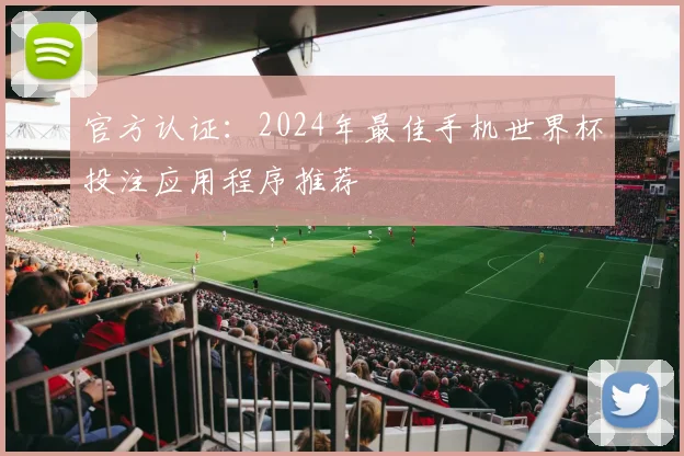 官方认证：2024年最佳手机世界杯投注应用程序推荐