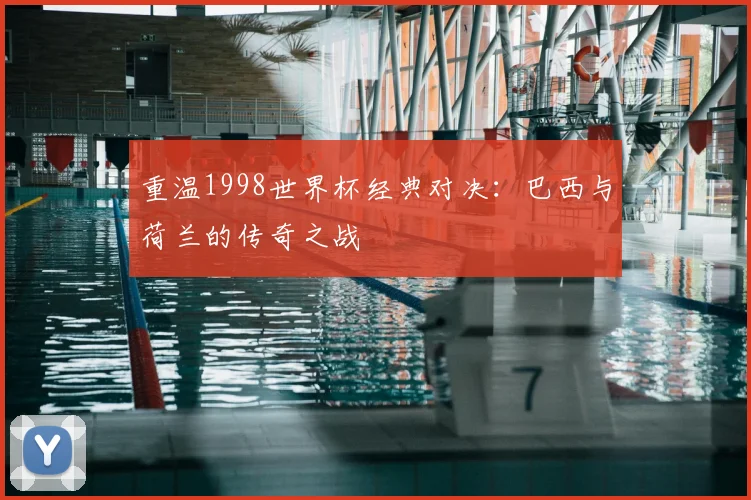 重温1998世界杯经典对决：巴西与荷兰的传奇之战
