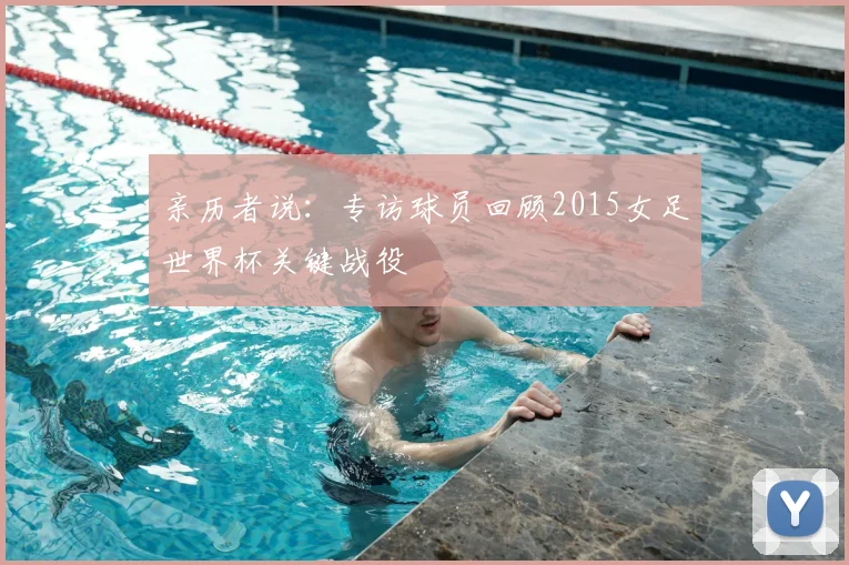 亲历者说：专访球员回顾2015女足世界杯关键战役