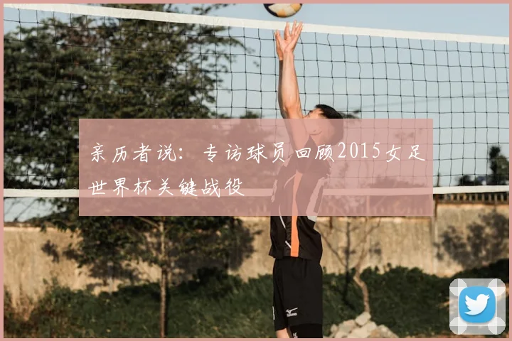 亲历者说：专访球员回顾2015女足世界杯关键战役