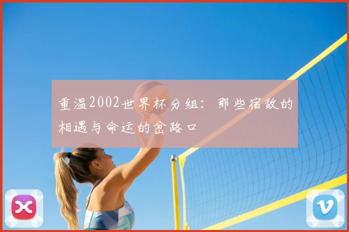 重温2002世界杯分组：那些宿敌的相遇与命运的岔路口