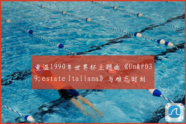重温1990年世界杯主题曲《Un'estate Italiana》与难忘时刻