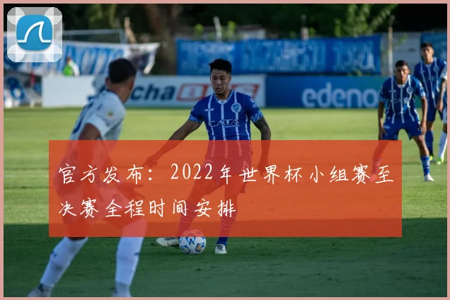 官方发布：2022年世界杯小组赛至决赛全程时间安排