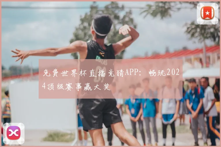 免费世界杯直播竞猜APP：畅玩2024顶级赛事赢大奖