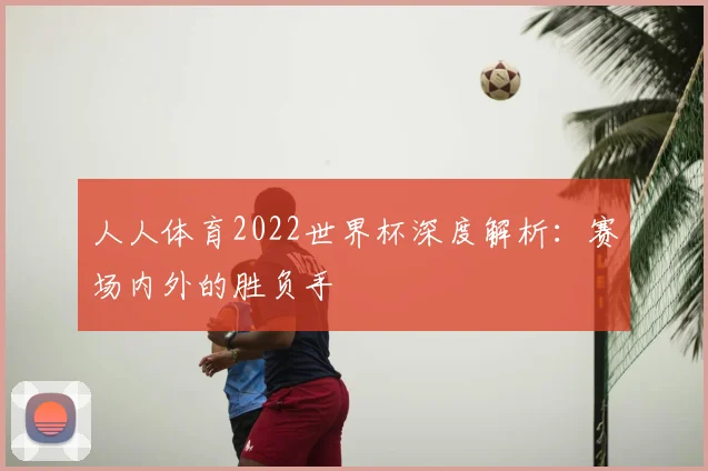 人人体育2022世界杯深度解析：赛场内外的胜负手