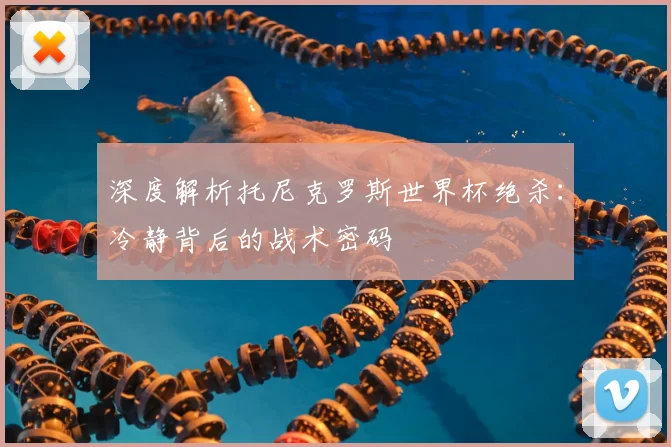 深度解析托尼克罗斯世界杯绝杀：冷静背后的战术密码