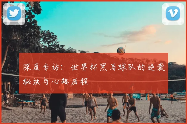 深度专访：世界杯黑马球队的逆袭秘诀与心路历程