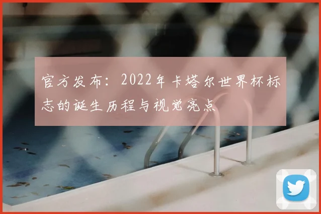 官方发布：2022年卡塔尔世界杯标志的诞生历程与视觉亮点