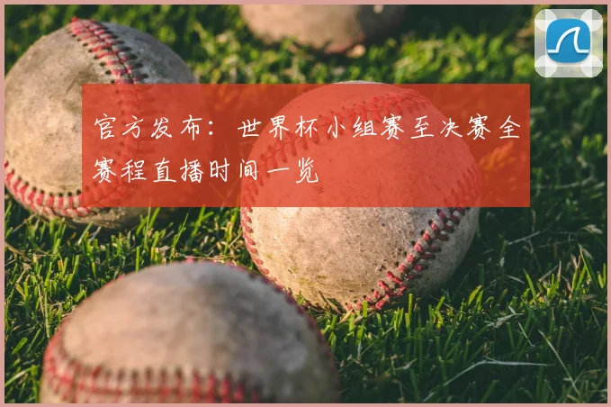 官方发布：世界杯小组赛至决赛全赛程直播时间一览
