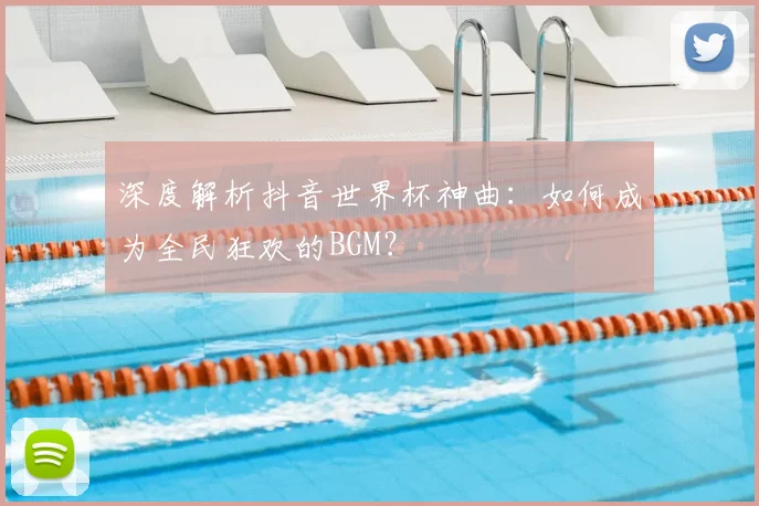 深度解析抖音世界杯神曲：如何成为全民狂欢的BGM？