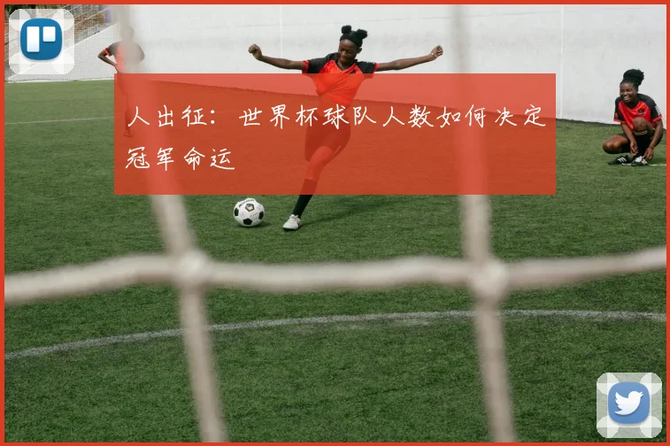 人出征：世界杯球队人数如何决定冠军命运