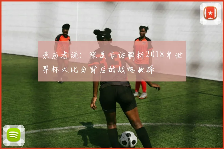 亲历者说：深度专访解析2018年世界杯大比分背后的战略抉择