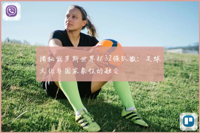 揭秘俄罗斯世界杯32强队徽：足球文化与国家象征的融合