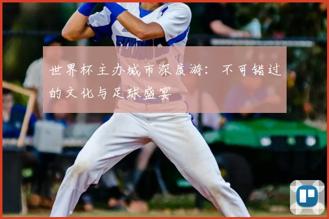 世界杯主办城市深度游：不可错过的文化与足球盛宴