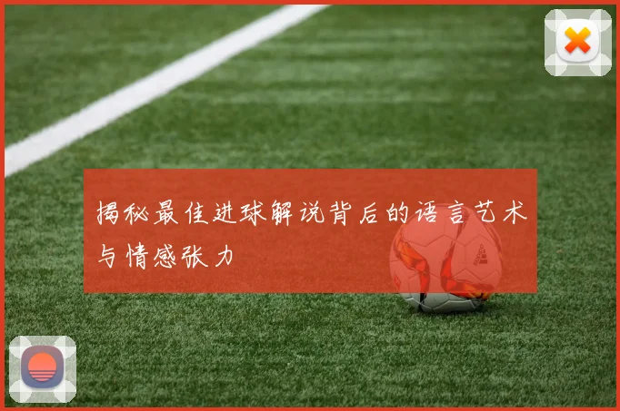 揭秘最佳进球解说背后的语言艺术与情感张力