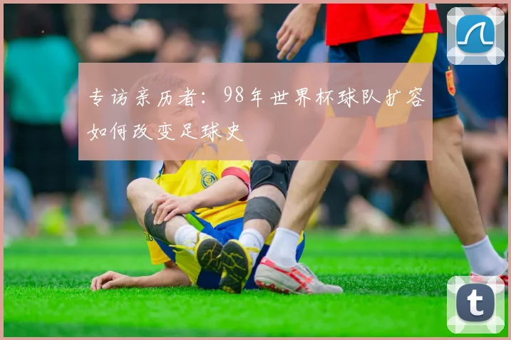 专访亲历者：98年世界杯球队扩容如何改变足球史