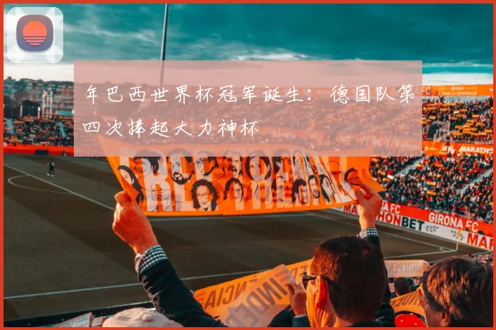 年巴西世界杯冠军诞生：德国队第四次捧起大力神杯